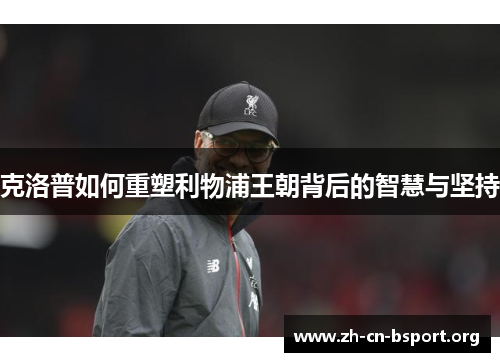 克洛普如何重塑利物浦王朝背后的智慧与坚持