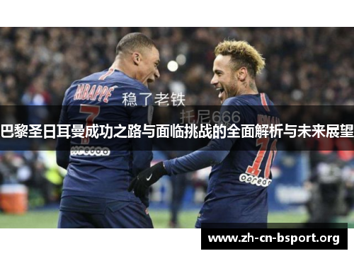 巴黎圣日耳曼成功之路与面临挑战的全面解析与未来展望