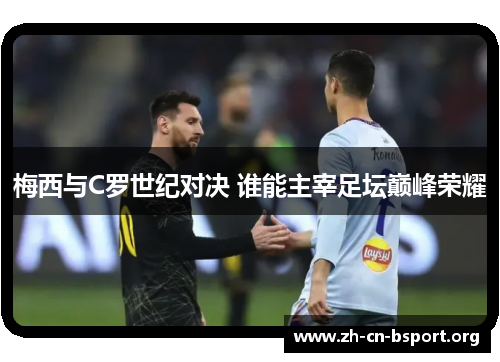 梅西与C罗世纪对决 谁能主宰足坛巅峰荣耀