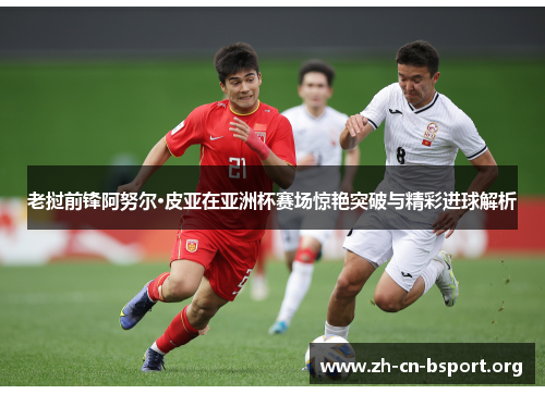 老挝前锋阿努尔·皮亚在亚洲杯赛场惊艳突破与精彩进球解析