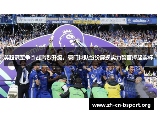 英超冠军争夺战激烈升级，豪门球队纷纷展现实力誓言捧起奖杯