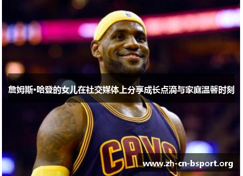 詹姆斯·哈登的女儿在社交媒体上分享成长点滴与家庭温馨时刻