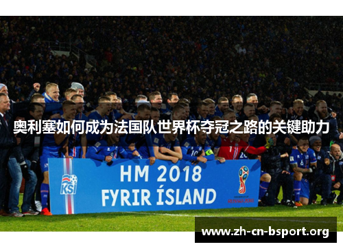 奥利塞如何成为法国队世界杯夺冠之路的关键助力