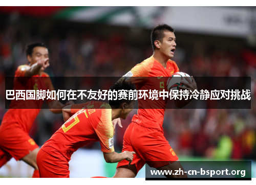 巴西国脚如何在不友好的赛前环境中保持冷静应对挑战