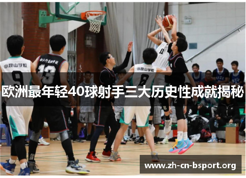 欧洲最年轻40球射手三大历史性成就揭秘