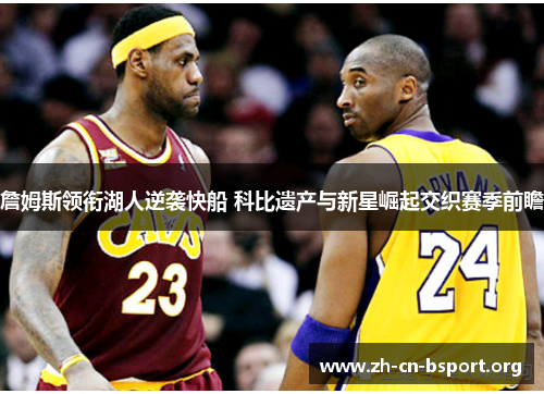 詹姆斯领衔湖人逆袭快船 科比遗产与新星崛起交织赛季前瞻