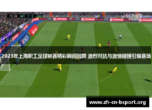 2023年上海职工足球联赛精彩瞬间回顾 激烈对抗与激情碰撞引爆赛场