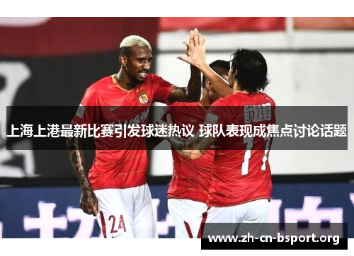 上海上港最新比赛引发球迷热议 球队表现成焦点讨论话题