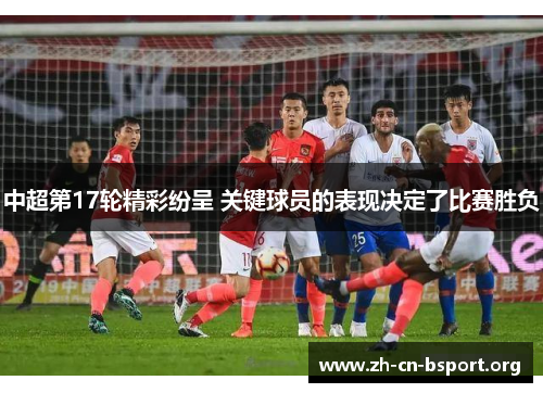 中超第17轮精彩纷呈 关键球员的表现决定了比赛胜负