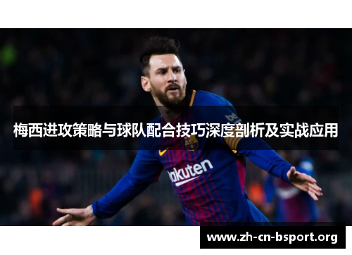 梅西进攻策略与球队配合技巧深度剖析及实战应用