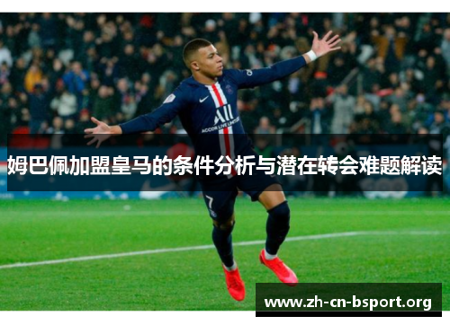 姆巴佩加盟皇马的条件分析与潜在转会难题解读