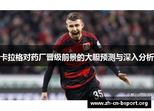卡拉格对药厂晋级前景的大胆预测与深入分析
