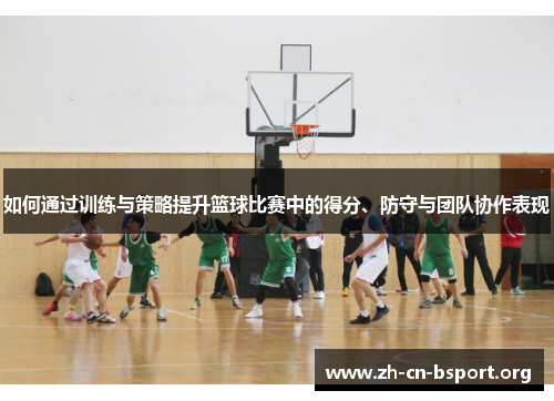 如何通过训练与策略提升篮球比赛中的得分、防守与团队协作表现