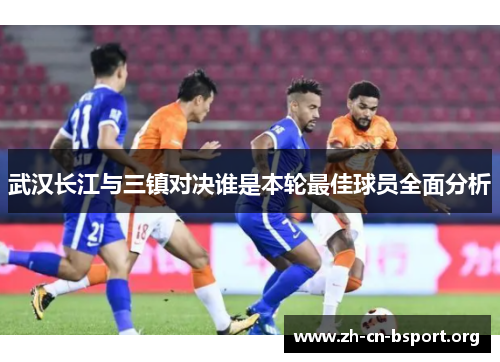 武汉长江与三镇对决谁是本轮最佳球员全面分析
