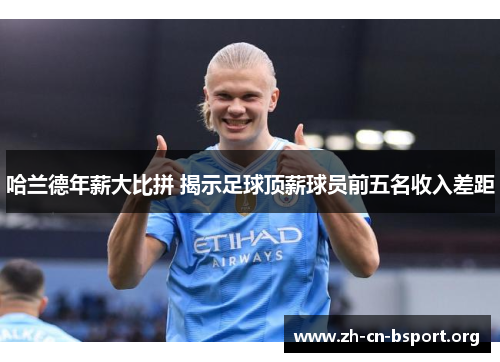 哈兰德年薪大比拼 揭示足球顶薪球员前五名收入差距