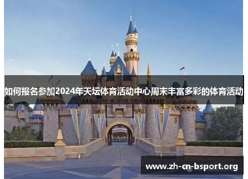 如何报名参加2024年天坛体育活动中心周末丰富多彩的体育活动