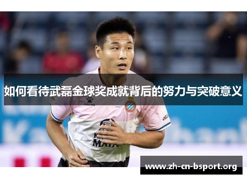 如何看待武磊金球奖成就背后的努力与突破意义