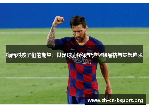 梅西对孩子们的期望：以足球为桥梁塑造坚韧品格与梦想追求