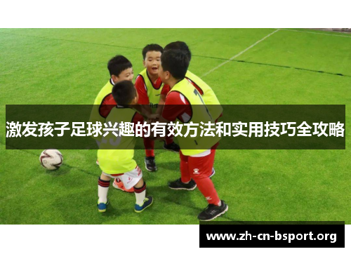 激发孩子足球兴趣的有效方法和实用技巧全攻略