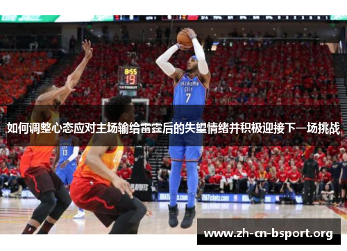 如何调整心态应对主场输给雷霆后的失望情绪并积极迎接下一场挑战