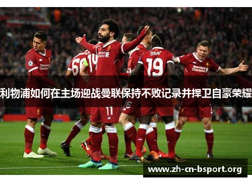 利物浦如何在主场迎战曼联保持不败记录并捍卫自豪荣耀