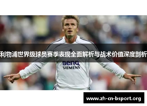 利物浦世界级球员赛季表现全面解析与战术价值深度剖析