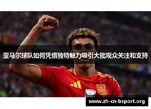 亚马尔球队如何凭借独特魅力吸引大批观众关注和支持