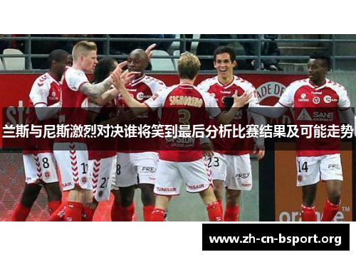 兰斯与尼斯激烈对决谁将笑到最后分析比赛结果及可能走势