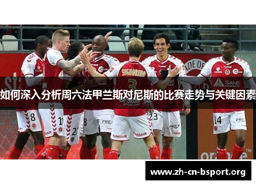 如何深入分析周六法甲兰斯对尼斯的比赛走势与关键因素