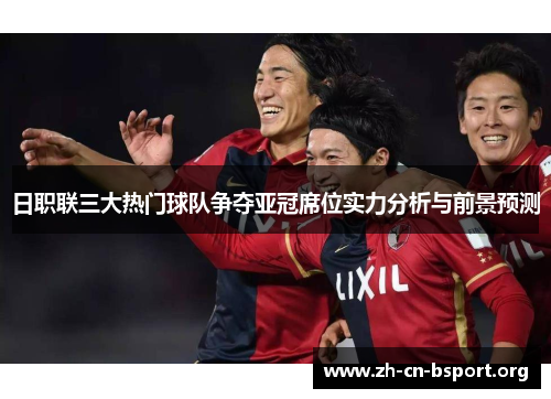 日职联三大热门球队争夺亚冠席位实力分析与前景预测