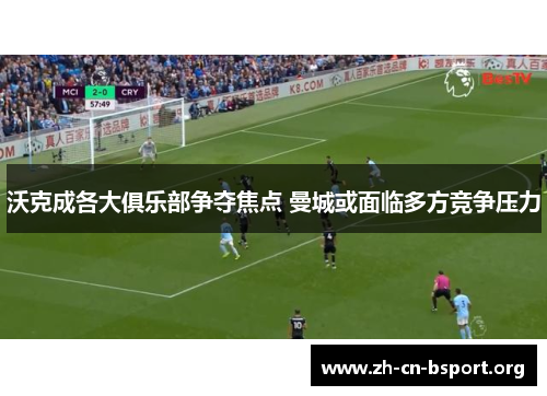沃克成各大俱乐部争夺焦点 曼城或面临多方竞争压力