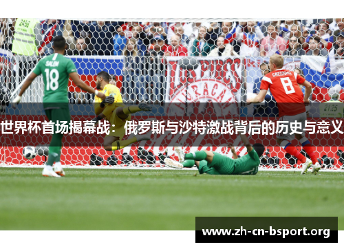 世界杯首场揭幕战：俄罗斯与沙特激战背后的历史与意义