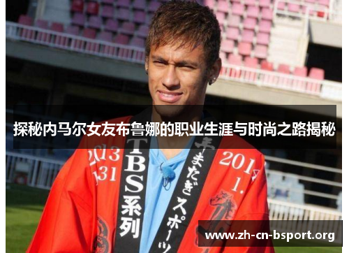 探秘内马尔女友布鲁娜的职业生涯与时尚之路揭秘