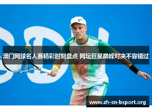 澳门网球名人赛精彩时刻盘点 网坛巨星巅峰对决不容错过