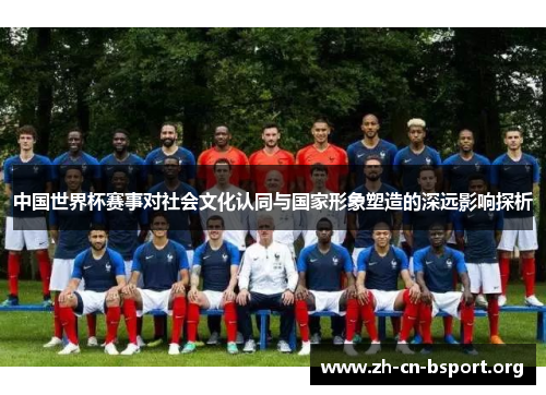 中国世界杯赛事对社会文化认同与国家形象塑造的深远影响探析