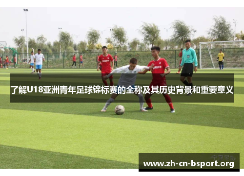 了解U18亚洲青年足球锦标赛的全称及其历史背景和重要意义