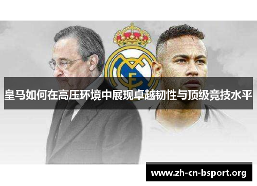 皇马如何在高压环境中展现卓越韧性与顶级竞技水平