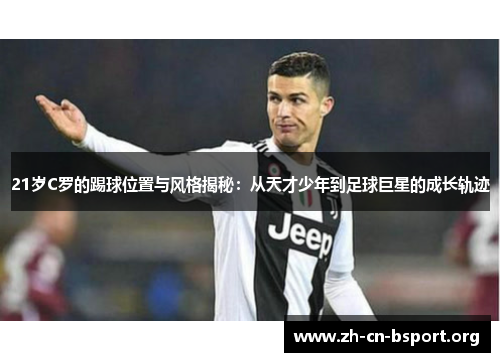 21岁C罗的踢球位置与风格揭秘：从天才少年到足球巨星的成长轨迹