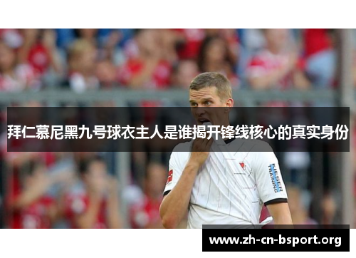 拜仁慕尼黑九号球衣主人是谁揭开锋线核心的真实身份