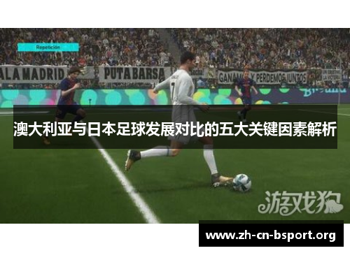 澳大利亚与日本足球发展对比的五大关键因素解析