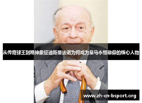 从传奇球王到精神象征迪斯蒂法诺为何成为皇马永恒敬仰的核心人物