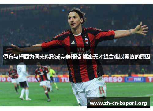 伊布与梅西为何未能形成完美搭档 解密天才组合难以奏效的原因