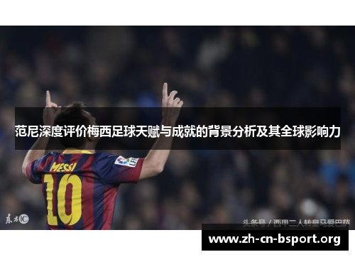 范尼深度评价梅西足球天赋与成就的背景分析及其全球影响力