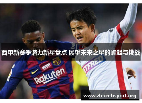 西甲新赛季潜力新星盘点 展望未来之星的崛起与挑战