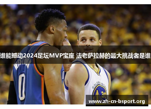 谁能撼动2024足坛MVP宝座 法老萨拉赫的最大挑战者是谁