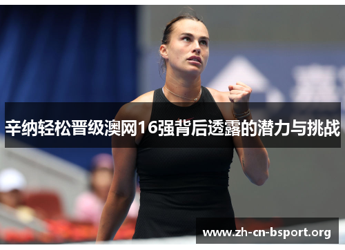 辛纳轻松晋级澳网16强背后透露的潜力与挑战 辛纳轻松晋级澳网16强背后透露的潜力与挑战