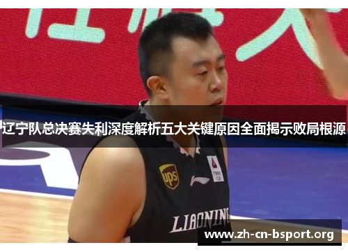 辽宁队总决赛失利深度解析五大关键原因全面揭示败局根源 辽宁队总决赛失利深度解析五大关键原因全面揭示败局根源