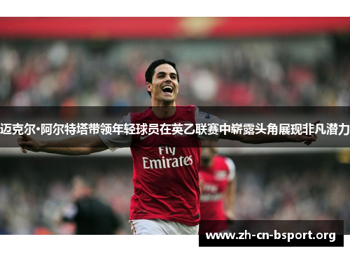 迈克尔·阿尔特塔带领年轻球员在英乙联赛中崭露头角展现非凡潜力