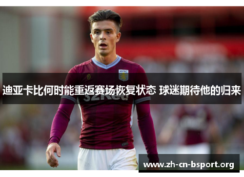 迪亚卡比何时能重返赛场恢复状态 球迷期待他的归来 迪亚卡比何时能重返赛场恢复状态 球迷期待他的归来