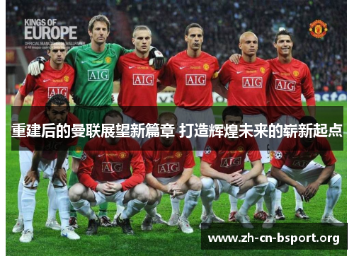 重建后的曼联展望新篇章 打造辉煌未来的崭新起点